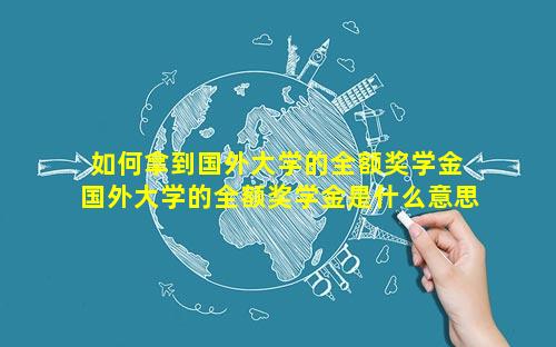 如何拿到国外大学的全额奖学金 国外大学的全额奖学金是什么意思